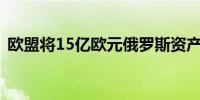 欧盟将15亿欧元俄罗斯资产利润转至乌克兰