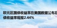 欧元区国债收益率在美国数据公布后小幅下跌德国10年期国债收益率现报2.44%