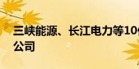 三峡能源、长江电力等10亿元成立能源投资公司