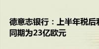 德意志银行：上半年税后利润15亿欧元上年同期为23亿欧元