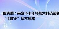 国资委：央企下半年将加大科技创新投入 加快突破关键领域“卡脖子”技术瓶颈