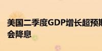 美国二季度GDP增长超预期市场押注9月前不会降息