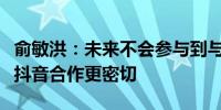 俞敏洪：未来不会参与到与辉同行发展中将与抖音合作更密切