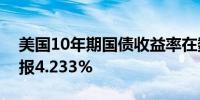 美国10年期国债收益率在数据公布后下跌现报4.233%