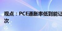 观点：PCE通胀率低到能让美联储今年降息三次