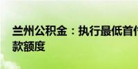 兰州公积金：执行最低首付比例 提高实际贷款额度