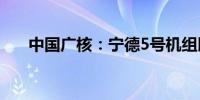 中国广核：宁德5号机组即将开工建设