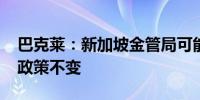 巴克莱：新加坡金管局可能在2025年前维持政策不变