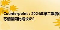 Counterpoint：2024年第二季度中国智能手机需求保持复苏销量同比增长6%