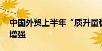 中国外贸上半年“质升量稳” 企业活力不断增强