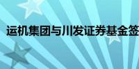 运机集团与川发证券基金签订投资合作协议