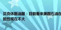 贝克休斯油服：目前看来美国石油在下半年2024年复苏的可能性现在不大