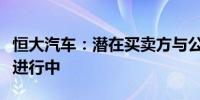 恒大汽车：潜在买卖方与公司之间的讨论仍在进行中