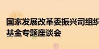 国家发展改革委振兴司组织召开生态保护补偿基金专题座谈会