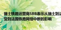 瑞士铁路运营商SBB表示从瑞士到法国的列车交通目前没有受到法国铁路网络中断的影响