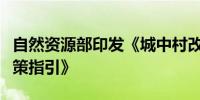 自然资源部印发《城中村改造国土空间规划政策指引》