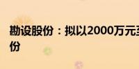 勘设股份：拟以2000万元至3500万元回购股份