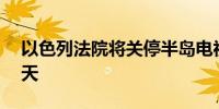 以色列法院将关停半岛电视台期限再延长45天