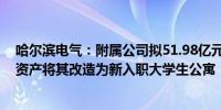 哈尔滨电气：附属公司拟51.98亿元购买控股股东旗下部分资产将其改造为新入职大学生公寓