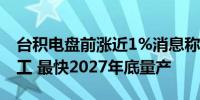 台积电盘前涨近1%消息称其德国工厂年底动工 最快2027年底量产