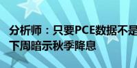 分析师：只要PCE数据不是灾难性美联储料在下周暗示秋季降息