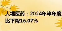 人福医药：2024年半年度净利润11.1亿元同比下降16.07%