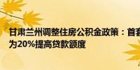 甘肃兰州调整住房公积金政策：首套和二套最低首付比例均为20%提高贷款额度