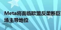 Meta将面临欧盟反垄断巨额罚单 涉嫌滥用市场主导地位