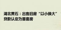 湖北黄石：出售旧房“以小换大”“以旧换新”申请公积金贷款认定为首套房