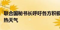 联合国秘书长呼吁各方积极行动以应对极端炎热天气