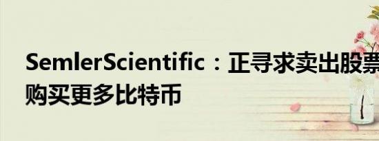 SemlerScientific：正寻求卖出股票 可能会购买更多比特币