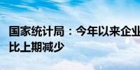 国家统计局：今年以来企业累计单位成本首次比上期减少