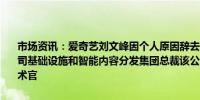 市场资讯：爱奇艺刘文峰因个人原因辞去首席技术官职务将继续担任公司基础设施和智能内容分发集团总裁该公司表示决定不任命新的首席技术官