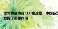 世界黄金协会CEO泰达维：中国在塑造全球黄金行业格局中发挥了重要作用