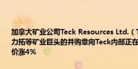 加拿大矿业公司Teck Resources Ltd.（TECK/B.CN）获得淡水河谷、力拓等矿业巨头的并购意向Teck内部正在研究一份潜在的协议该公司股价涨4%