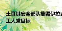 土耳其安全部队摧毁伊拉克北部25个库尔德工人党目标