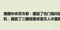 美国中央司令部：摧毁了也门境内胡塞武装发射的六架无人机；摧毁了三艘胡塞武装无人水面舰艇