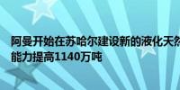 阿曼开始在苏哈尔建设新的液化天然气生产线这将使年生产能力提高1140万吨