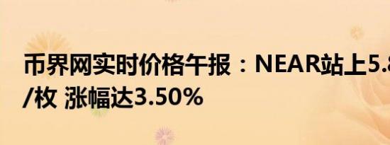 币界网实时价格午报：NEAR站上5.823美元/枚 涨幅达3.50%