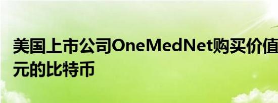 美国上市公司OneMedNet购买价值180万美元的比特币