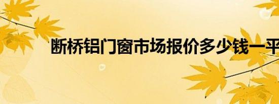 断桥铝门窗市场报价多少钱一平