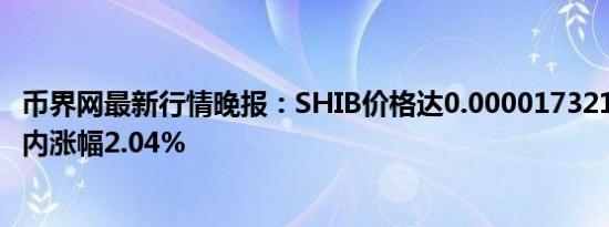 币界网最新行情晚报：SHIB价格达0.000017321美元/枚 日内涨幅2.04%