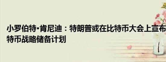 小罗伯特·肯尼迪：特朗普或在比特币大会上宣布100万枚比特币战略储备计划