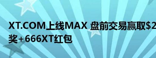 XT.COM上线MAX 盘前交易赢取$20,000大奖+666XT红包