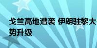 戈兰高地遭袭 伊朗驻黎大使：不希望地区局势升级