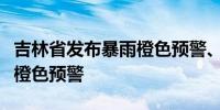 吉林省发布暴雨橙色预警、山洪灾害气象风险橙色预警