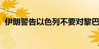 伊朗警告以色列不要对黎巴嫩采取冒险行动