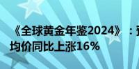 《全球黄金年鉴2024》：预计2024年黄金年均价同比上涨16%