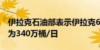 伊拉克石油部表示伊拉克6月份石油出口平均为340万桶/日