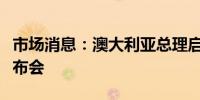 市场消息：澳大利亚总理启动内阁改组新闻发布会